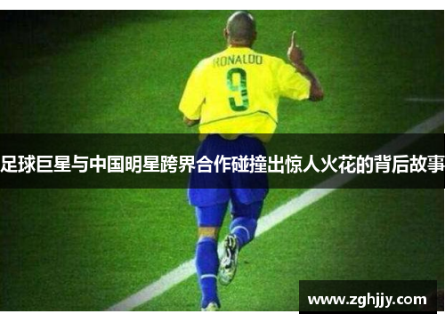 足球巨星与中国明星跨界合作碰撞出惊人火花的背后故事