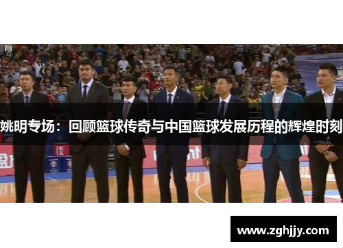 姚明专场：回顾篮球传奇与中国篮球发展历程的辉煌时刻