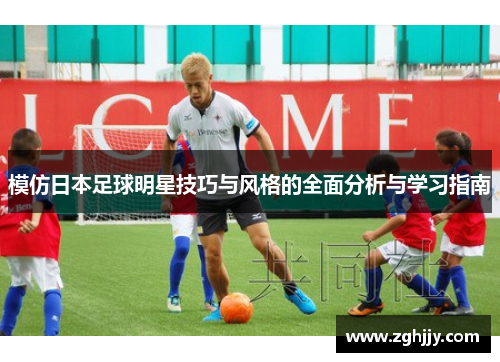 模仿日本足球明星技巧与风格的全面分析与学习指南