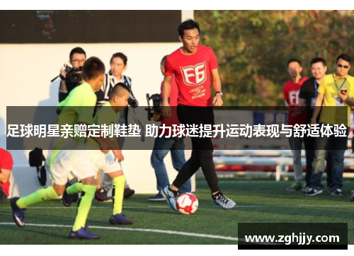 足球明星亲赠定制鞋垫 助力球迷提升运动表现与舒适体验