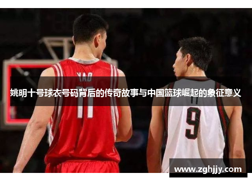 姚明十号球衣号码背后的传奇故事与中国篮球崛起的象征意义