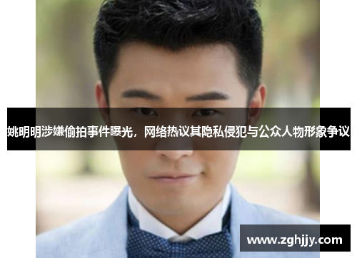 姚明明涉嫌偷拍事件曝光，网络热议其隐私侵犯与公众人物形象争议