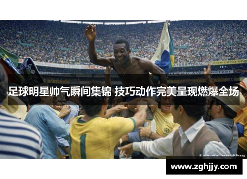 足球明星帅气瞬间集锦 技巧动作完美呈现燃爆全场