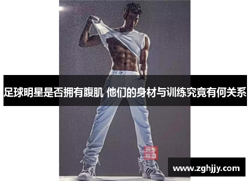 足球明星是否拥有腹肌 他们的身材与训练究竟有何关系
