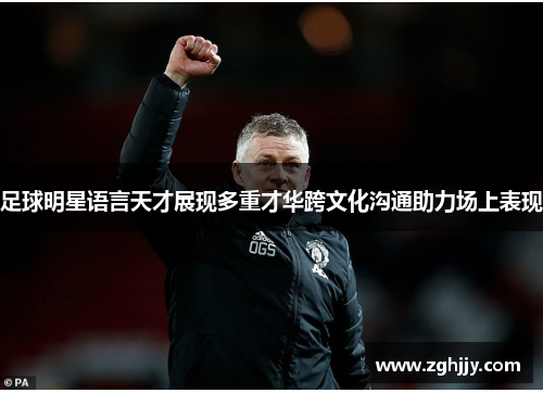 足球明星语言天才展现多重才华跨文化沟通助力场上表现