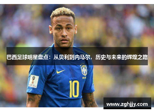 巴西足球明星盘点：从贝利到内马尔，历史与未来的辉煌之路