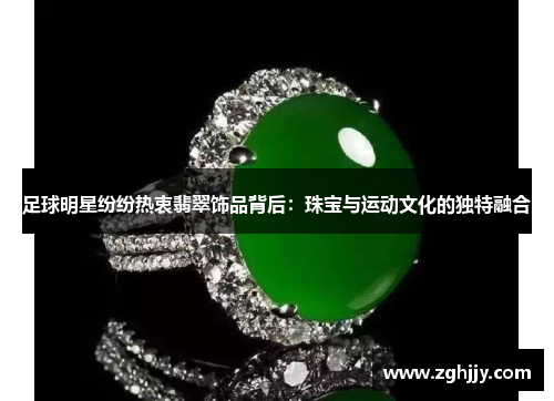 足球明星纷纷热衷翡翠饰品背后：珠宝与运动文化的独特融合