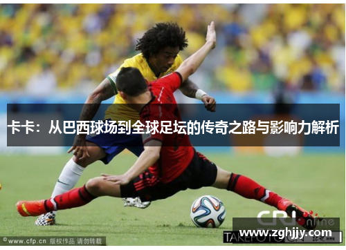 卡卡：从巴西球场到全球足坛的传奇之路与影响力解析