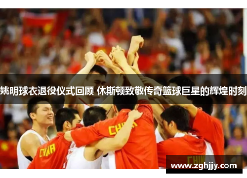 姚明球衣退役仪式回顾 休斯顿致敬传奇篮球巨星的辉煌时刻