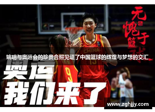 姚明与奥运会的珍贵合照见证了中国篮球的辉煌与梦想的交汇