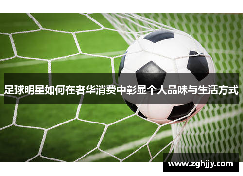 足球明星如何在奢华消费中彰显个人品味与生活方式