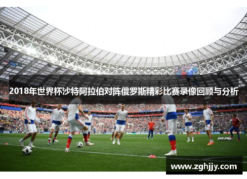 2018年世界杯沙特阿拉伯对阵俄罗斯精彩比赛录像回顾与分析