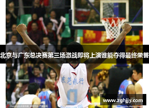 北京与广东总决赛第三场激战即将上演谁能夺得最终荣誉