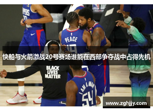 快船与火箭激战20号赛场谁能在西部争夺战中占得先机