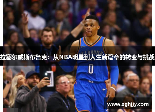 拉塞尔威斯布鲁克：从NBA明星到人生新篇章的转变与挑战